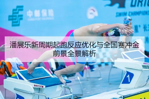 潘展乐新周期起跑反应优化与全国赛冲金前景全景解析