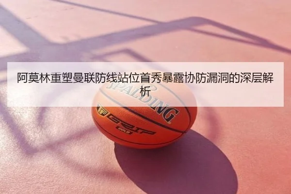阿莫林重塑曼联防线站位首秀暴露协防漏洞的深层解析
