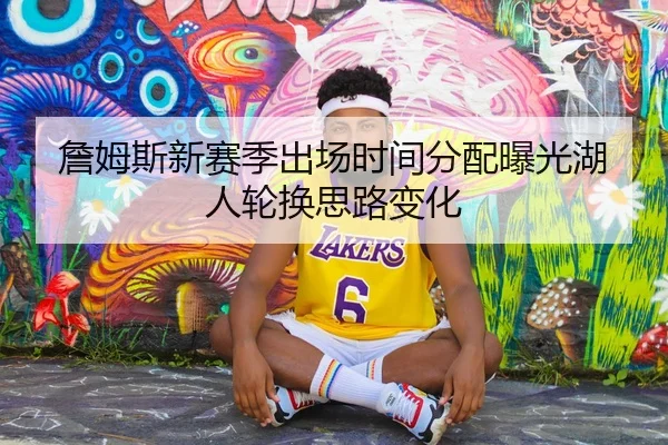 詹姆斯新赛季出场时间分配曝光湖人轮换思路变化